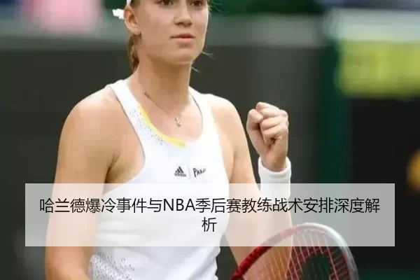 哈兰德爆冷事件与NBA季后赛教练战术安排深度解析