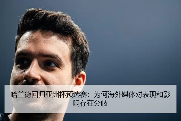 哈兰德回归亚洲杯预选赛：为何海外媒体对表现和影响存在分歧