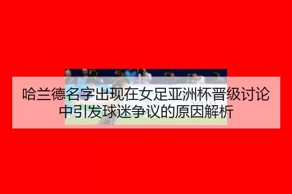 哈兰德名字出现在女足亚洲杯晋级讨论中引发球迷争议的原因解析