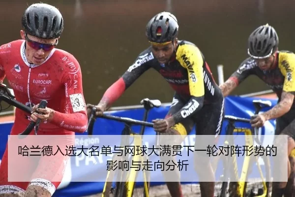 哈兰德入选大名单与网球大满贯下一轮对阵形势的影响与走向分析