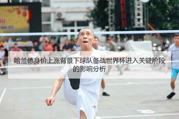 哈兰德身价上涨背景下球队备战世界杯进入关键阶段的影响分析