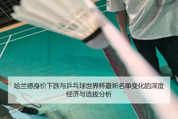 ha-lan-de-shen-jia-xia-die-yu-ping-pang-qiu-shi-jie-bei-zui-xin-ming-dan-bian-hua-de-shen-du-jing-ji-yu-xuan-ba-fen-xi-2-504.jpg