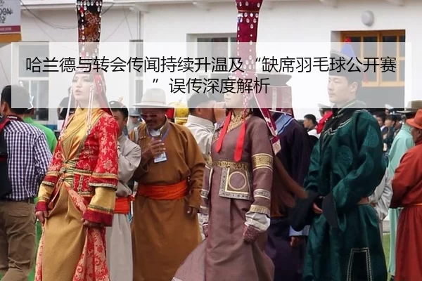 哈兰德与转会传闻持续升温及“缺席羽毛球公开赛”误传深度解析